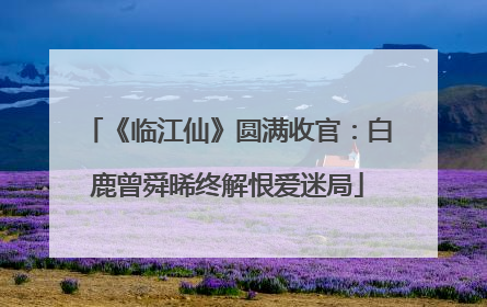 《临江仙》圆满收官：白鹿曾舜晞终解恨爱迷局