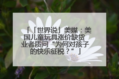 「世界说」美媒：美国儿童玩具涨价缺货 业者质问“为何对孩子的快乐征税？”