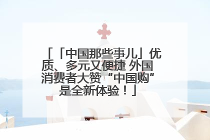 「中国那些事儿」优质、多元又便捷 外国消费者大赞“中国购”是全新体验！