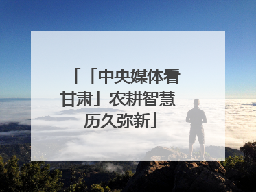 「中央媒体看甘肃」农耕智慧 历久弥新