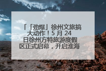 「劲爆」徐州文旅搞大动作！5 月 24 日徐州方特旅游度假区正式启幕，开启淮海旅游新篇章