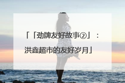 「劲牌友好故事②」：洪鑫超市的友好岁月