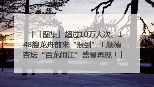 「图集」超过10万人次、148艘龙舟前来“报到”！顺德杏坛“百龙闹江”盛景再现！