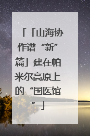 「山海协作谱“新”篇」建在帕米尔高原上的“国医馆”