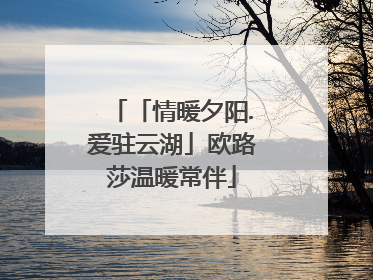 「情暖夕阳.爱驻云湖」欧路莎温暖常伴