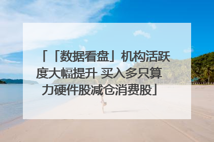 「数据看盘」机构活跃度大幅提升 买入多只算力硬件股减仓消费股