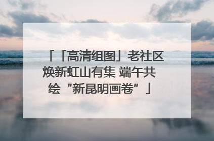 「高清组图」老社区焕新虹山有集 端午共绘“新昆明画卷”