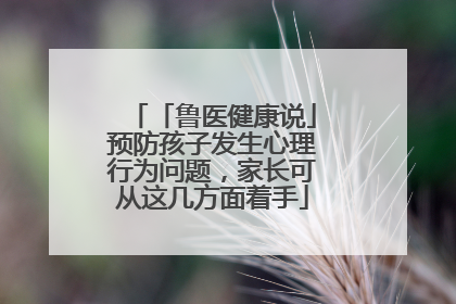 「鲁医健康说」预防孩子发生心理行为问题，家长可从这几方面着手