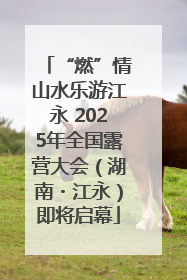 “燃”情山水乐游江永 2025年全国露营大会（湖南・江永）即将启幕
