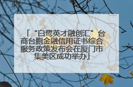 “白鹭英才融创汇”台商台胞金融信用证书综合服务政策发布会在厦门市集美区成功举办
