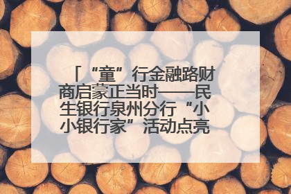“童”行金融路财商启蒙正当时——民生银行泉州分行“小小银行家”活动点亮少年金融第一课