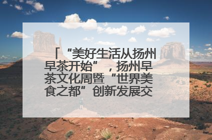 “美好生活从扬州早茶开始”，扬州早茶文化周暨“世界美食之都”创新发展交流活动启幕