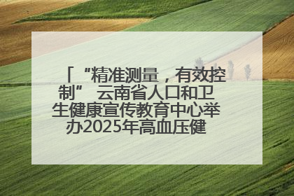 “精准测量，有效控制” 云南省人口和卫生健康宣传教育中心举办2025年高血压健康科普活动