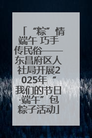 “粽”情端午 巧手传民俗——东昌府区人社局开展2025年“我们的节日·端午”包粽子活动