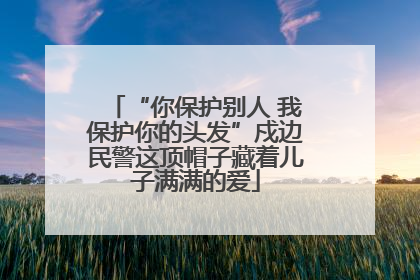 “你保护别人 我保护你的头发”戍边民警这顶帽子藏着儿子满满的爱