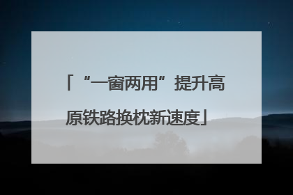“一窗两用”提升高原铁路换枕新速度
