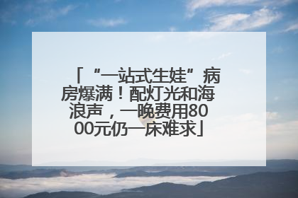“一站式生娃”病房爆满！配灯光和海浪声，一晚费用8000元仍一床难求