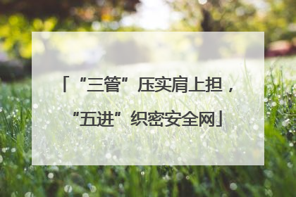 “三管”压实肩上担，“五进”织密安全网
