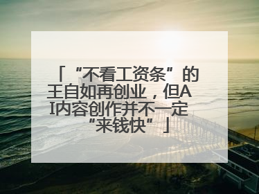 “不看工资条”的王自如再创业，但AI内容创作并不一定“来钱快”