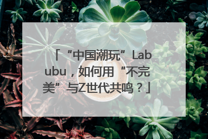 “中国潮玩”Labubu，如何用“不完美”与Z世代共鸣？