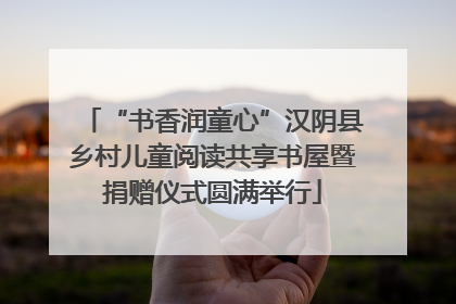 “书香润童心”汉阴县乡村儿童阅读共享书屋暨捐赠仪式圆满举行