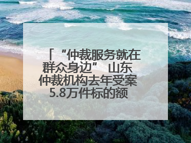 “仲裁服务就在群众身边” 山东仲裁机构去年受案5.8万件标的额604亿元