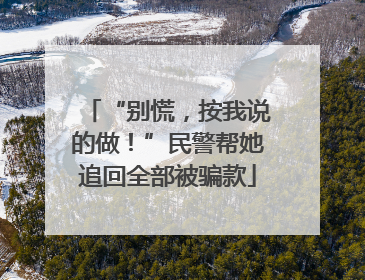 “别慌，按我说的做！”民警帮她追回全部被骗款