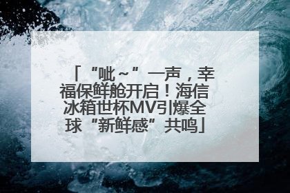 “呲～”一声，幸福保鲜舱开启！海信冰箱世杯MV引爆全球“新鲜感”共鸣