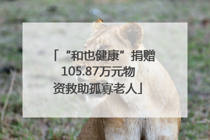 “和也健康”捐赠105.87万元物资救助孤寡老人