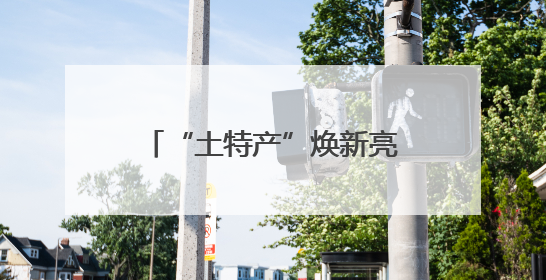 “土特产”焕新亮相火起来！“跨界”产业链成亮点 激活企业发展新增长点