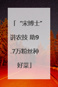 “宋博士”讲农技 助9.7万粉丝种好菜