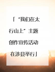 “我们在太行山上”主题创作宣传活动在涉县举行