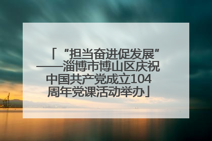 “担当奋进促发展”——淄博市博山区庆祝中国共产党成立104周年党课活动举办