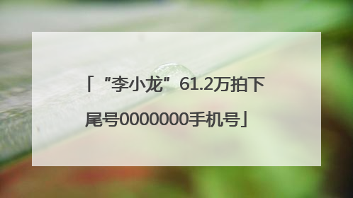 “李小龙”61.2万拍下尾号0000000手机号