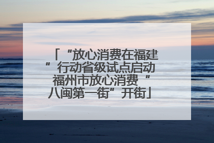 “放心消费在福建”行动省级试点启动 福州市放心消费“八闽第一街”开街