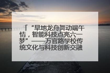 “旱地龙舟舞动端午情，智能科技点亮六一梦”——万官路学校传统文化与科技创新交融的精彩盛宴