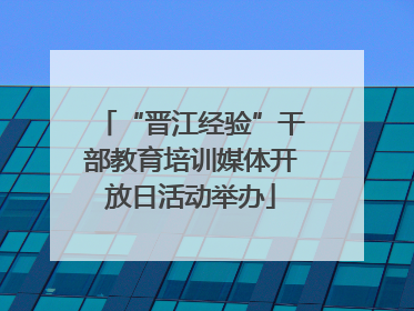 “晋江经验”干部教育培训媒体开放日活动举办