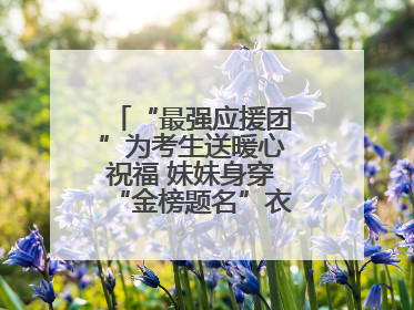 “最强应援团”为考生送暖心祝福 妹妹身穿“金榜题名”衣服为哥哥加油