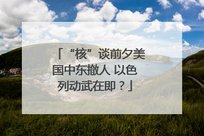 “核”谈前夕美国中东撤人 以色列动武在即？