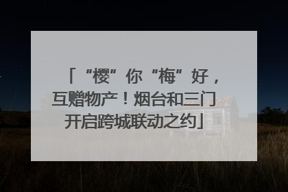 “樱”你“梅”好，互赠物产！烟台和三门开启跨城联动之约