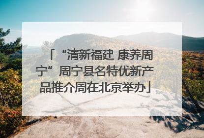 “清新福建 康养周宁”周宁县名特优新产品推介周在北京举办