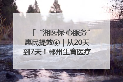 “湘医保·心服务”惠民提效④｜从20天到7天！郴州生育医疗费报销大提速