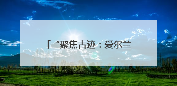 “聚焦古迹：爱尔兰考古遗产的视觉探索”摄影展在蓉开幕