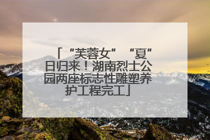 “芙蓉女”“夏”日归来！湖南烈士公园两座标志性雕塑养护工程完工