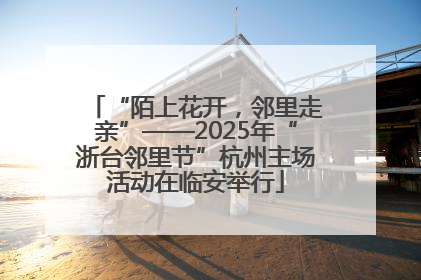 “陌上花开，邻里走亲”——2025年“浙台邻里节”杭州主场活动在临安举行