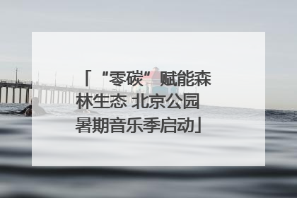 “零碳”赋能森林生态 北京公园暑期音乐季启动