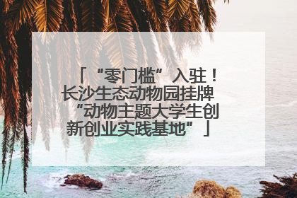 “零门槛”入驻！长沙生态动物园挂牌“动物主题大学生创新创业实践基地”