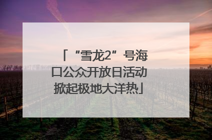 “雪龙2”号海口公众开放日活动掀起极地大洋热