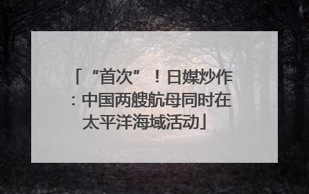 “首次”！日媒炒作：中国两艘航母同时在太平洋海域活动