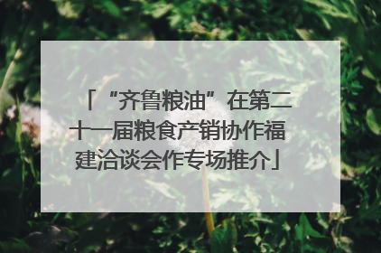 “齐鲁粮油”在第二十一届粮食产销协作福建洽谈会作专场推介